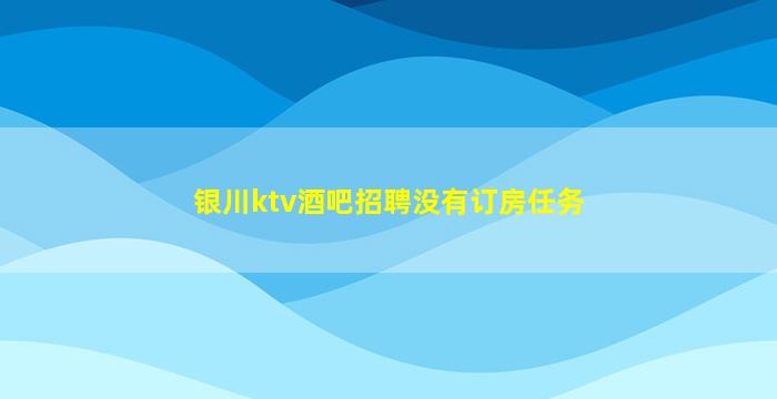 银川ktv酒吧招聘没有订房任务